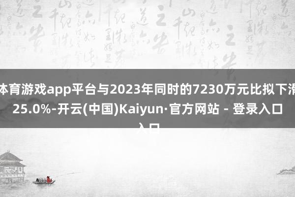 体育游戏app平台与2023年同时的7230万元比拟下滑25.0%-开云(中国)Kaiyun·官方网站 - 登录入口