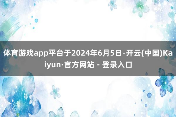 体育游戏app平台于2024年6月5日-开云(中国)Kaiyun·官方网站 - 登录入口