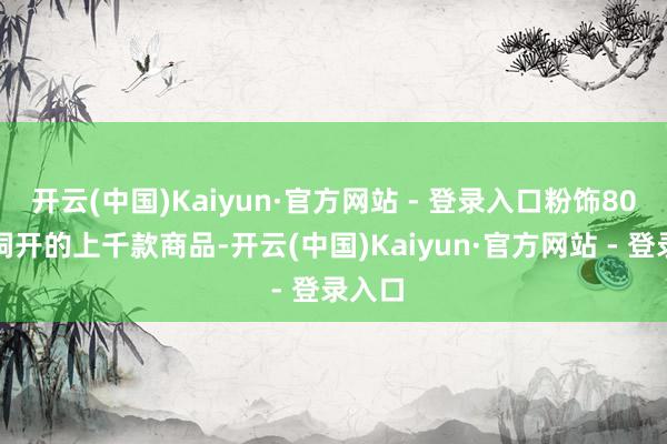 开云(中国)Kaiyun·官方网站 - 登录入口粉饰80余项洞开的上千款商品-开云(中国)Kaiyun·官方网站 - 登录入口