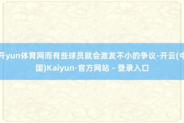 开yun体育网而有些球员就会激发不小的争议-开云(中国)Kaiyun·官方网站 - 登录入口