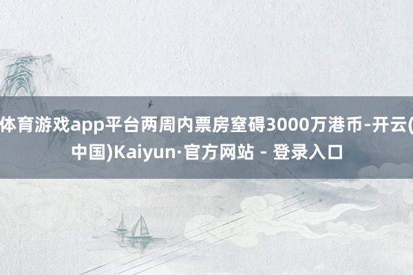 体育游戏app平台两周内票房窒碍3000万港币-开云(中国)Kaiyun·官方网站 - 登录入口