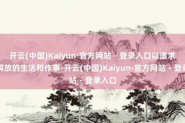 开云(中国)Kaiyun·官方网站 - 登录入口以追求愈加解放的生活和作事-开云(中国)Kaiyun·官方网站 - 登录入口