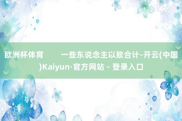 欧洲杯体育        一些东说念主以致合计-开云(中国)Kaiyun·官方网站 - 登录入口