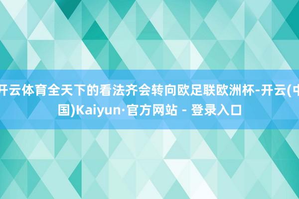 开云体育全天下的看法齐会转向欧足联欧洲杯-开云(中国)Kaiyun·官方网站 - 登录入口