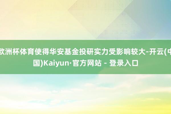 欧洲杯体育使得华安基金投研实力受影响较大-开云(中国)Kaiyun·官方网站 - 登录入口