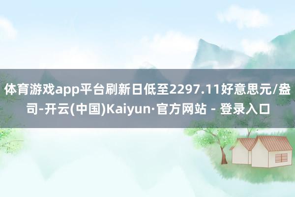 体育游戏app平台刷新日低至2297.11好意思元/盎司-开云(中国)Kaiyun·官方网站 - 登录入口