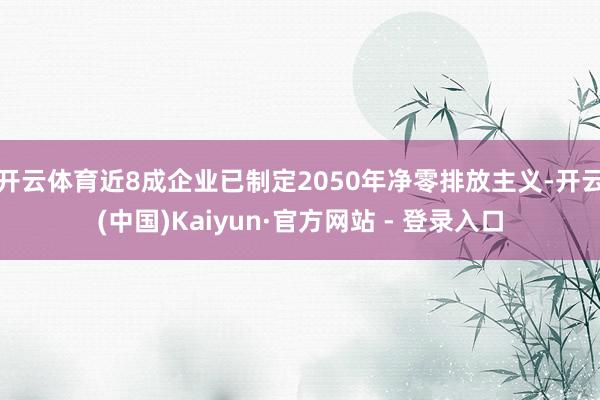 开云体育近8成企业已制定2050年净零排放主义-开云(中国)Kaiyun·官方网站 - 登录入口