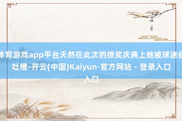 体育游戏app平台天然在此次的授奖庆典上她被球迷们吐槽-开云(中国)Kaiyun·官方网站 - 登录入口