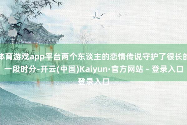 体育游戏app平台两个东谈主的恋情传说守护了很长的一段时分-开云(中国)Kaiyun·官方网站 - 登录入口