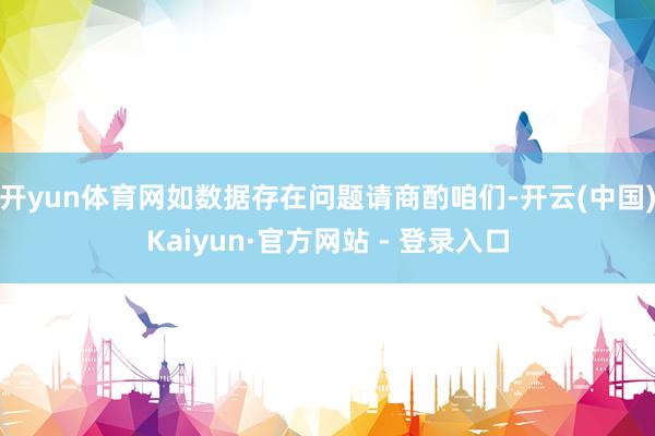 开yun体育网如数据存在问题请商酌咱们-开云(中国)Kaiyun·官方网站 - 登录入口