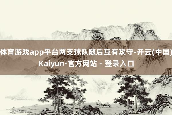 体育游戏app平台两支球队随后互有攻守-开云(中国)Kaiyun·官方网站 - 登录入口