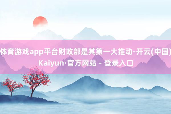 体育游戏app平台财政部是其第一大推动-开云(中国)Kaiyun·官方网站 - 登录入口