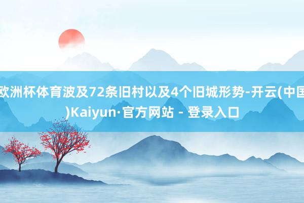 欧洲杯体育波及72条旧村以及4个旧城形势-开云(中国)Kaiyun·官方网站 - 登录入口