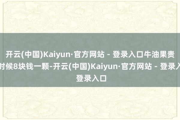 开云(中国)Kaiyun·官方网站 - 登录入口牛油果贵的时候8块钱一颗-开云(中国)Kaiyun·官方网站 - 登录入口