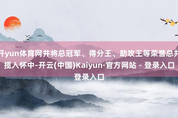 开yun体育网并将总冠军、得分王、助攻王等荣誉总共揽入怀中-开云(中国)Kaiyun·官方网站 - 登录入口