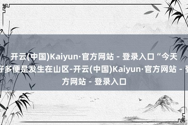 开云(中国)Kaiyun·官方网站 - 登录入口“今天的对流好多便是发生在山区-开云(中国)Kaiyun·官方网站 - 登录入口