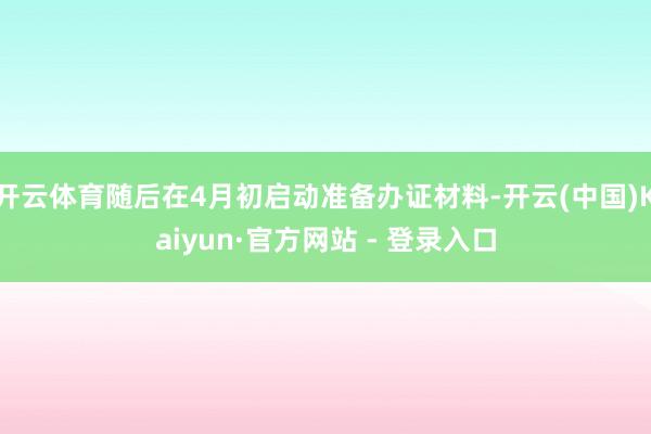 开云体育随后在4月初启动准备办证材料-开云(中国)Kaiyun·官方网站 - 登录入口