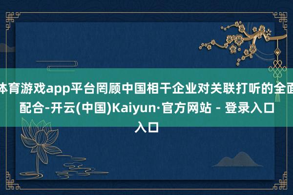 体育游戏app平台罔顾中国相干企业对关联打听的全面配合-开云(中国)Kaiyun·官方网站 - 登录入口