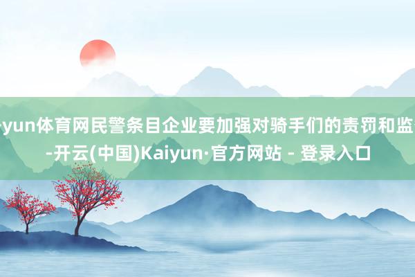 开yun体育网民警条目企业要加强对骑手们的责罚和监督-开云(中国)Kaiyun·官方网站 - 登录入口