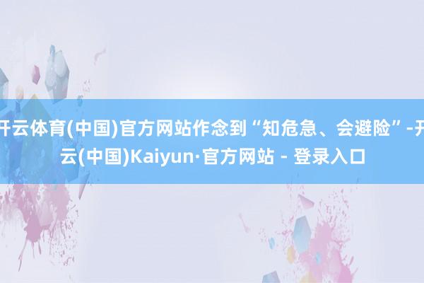 开云体育(中国)官方网站作念到“知危急、会避险”-开云(中国)Kaiyun·官方网站 - 登录入口