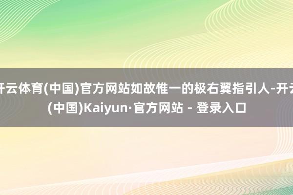 开云体育(中国)官方网站如故惟一的极右翼指引人-开云(中国)Kaiyun·官方网站 - 登录入口