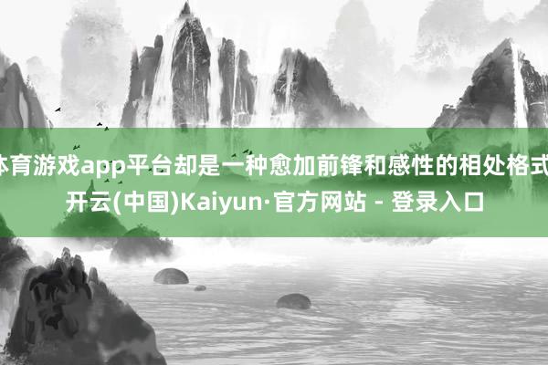 体育游戏app平台却是一种愈加前锋和感性的相处格式-开云(中国)Kaiyun·官方网站 - 登录入口