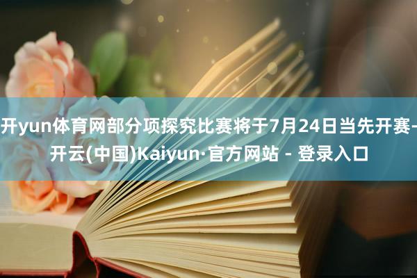 开yun体育网部分项探究比赛将于7月24日当先开赛-开云(中国)Kaiyun·官方网站 - 登录入口