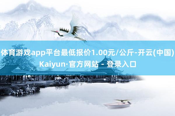 体育游戏app平台最低报价1.00元/公斤-开云(中国)Kaiyun·官方网站 - 登录入口