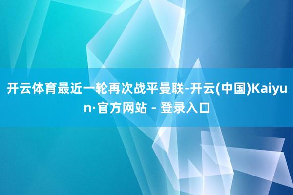 开云体育最近一轮再次战平曼联-开云(中国)Kaiyun·官方网站 - 登录入口