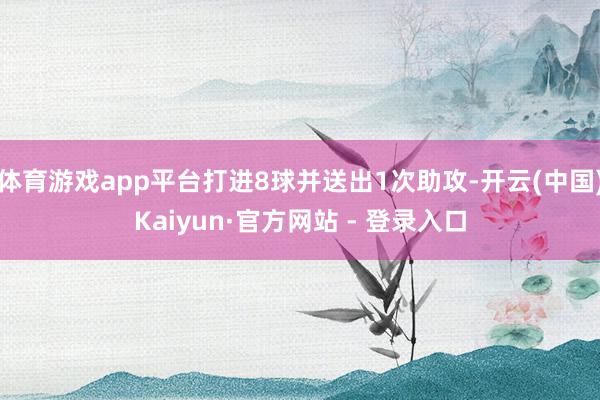 体育游戏app平台打进8球并送出1次助攻-开云(中国)Kaiyun·官方网站 - 登录入口