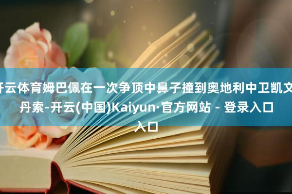 开云体育姆巴佩在一次争顶中鼻子撞到奥地利中卫凯文-丹索-开云(中国)Kaiyun·官方网站 - 登录入口