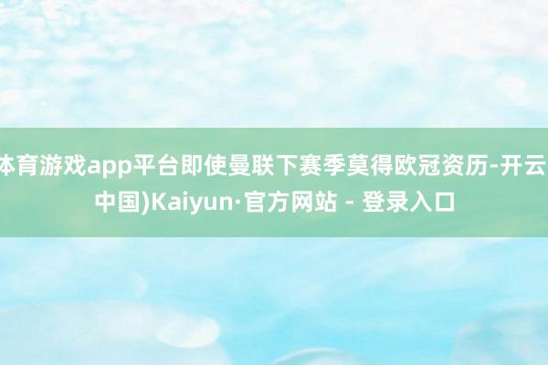 体育游戏app平台即使曼联下赛季莫得欧冠资历-开云(中国)Kaiyun·官方网站 - 登录入口