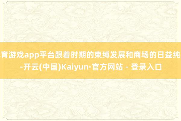 体育游戏app平台跟着时期的束缚发展和商场的日益纯熟-开云(中国)Kaiyun·官方网站 - 登录入口