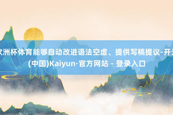 欧洲杯体育能够自动改进语法空虚、提供写稿提议-开云(中国)Kaiyun·官方网站 - 登录入口