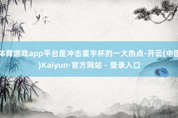 体育游戏app平台是冲击寰宇杯的一大热点-开云(中国)Kaiyun·官方网站 - 登录入口