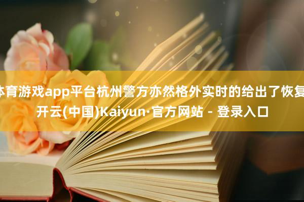 体育游戏app平台杭州警方亦然格外实时的给出了恢复-开云(中国)Kaiyun·官方网站 - 登录入口