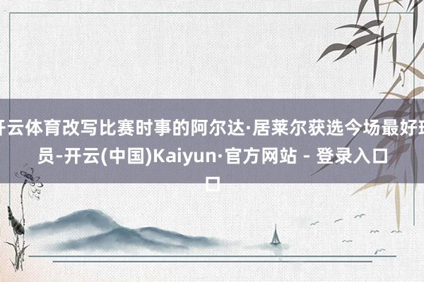开云体育改写比赛时事的阿尔达·居莱尔获选今场最好球员-开云(中国)Kaiyun·官方网站 - 登录入口