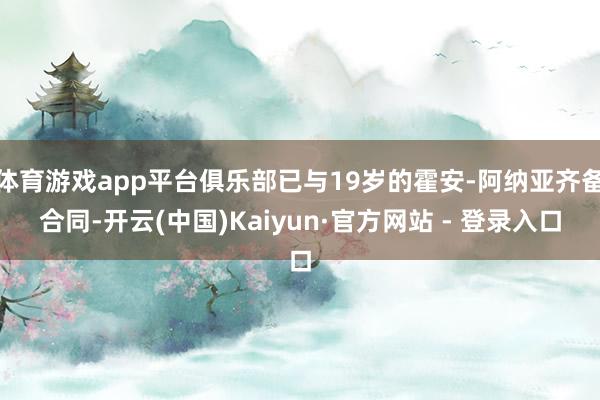 体育游戏app平台俱乐部已与19岁的霍安-阿纳亚齐备合同-开云(中国)Kaiyun·官方网站 - 登录入口