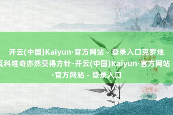 开云(中国)Kaiyun·官方网站 - 登录入口克罗地亚门神利瓦科维奇亦然莫得方针-开云(中国)Kaiyun·官方网站 - 登录入口