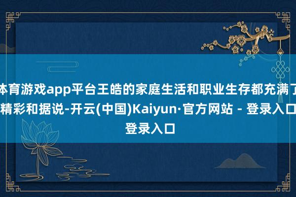体育游戏app平台王皓的家庭生活和职业生存都充满了精彩和据说-开云(中国)Kaiyun·官方网站 - 登录入口