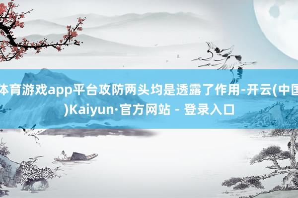 体育游戏app平台攻防两头均是透露了作用-开云(中国)Kaiyun·官方网站 - 登录入口