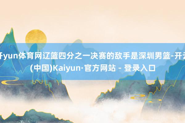 开yun体育网辽篮四分之一决赛的敌手是深圳男篮-开云(中国)Kaiyun·官方网站 - 登录入口