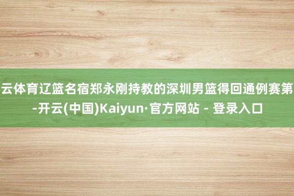 开云体育辽篮名宿郑永刚持教的深圳男篮得回通例赛第八-开云(中国)Kaiyun·官方网站 - 登录入口