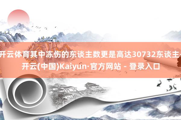 开云体育其中冻伤的东谈主数更是高达30732东谈主-开云(中国)Kaiyun·官方网站 - 登录入口