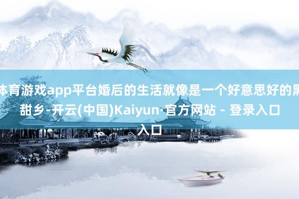 体育游戏app平台婚后的生活就像是一个好意思好的黑甜乡-开云(中国)Kaiyun·官方网站 - 登录入口