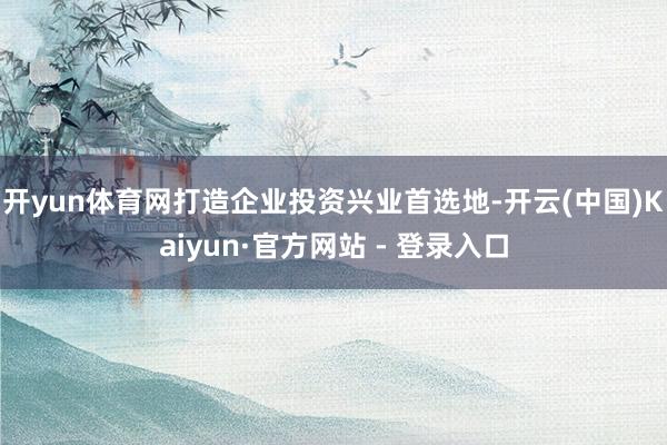 开yun体育网打造企业投资兴业首选地-开云(中国)Kaiyun·官方网站 - 登录入口