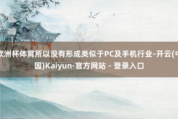 欧洲杯体育所以没有形成类似于PC及手机行业-开云(中国)Kaiyun·官方网站 - 登录入口