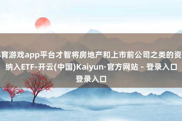 体育游戏app平台才智将房地产和上市前公司之类的资产纳入ETF-开云(中国)Kaiyun·官方网站 - 登录入口