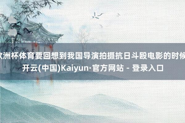 欧洲杯体育要回想到我国导演拍摄抗日斗殴电影的时候-开云(中国)Kaiyun·官方网站 - 登录入口