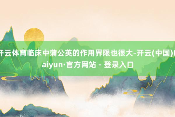 开云体育临床中蒲公英的作用界限也很大-开云(中国)Kaiyun·官方网站 - 登录入口